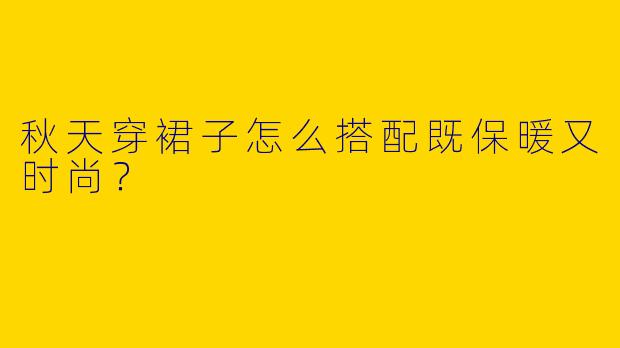 秋天穿裙子怎么搭配既保暖又时尚？