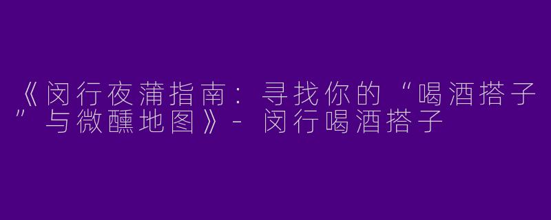 《闵行夜蒲指南：寻找你的“喝酒搭子”与微醺地图》-闵行喝酒搭子