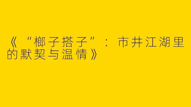 《“榔子搭子”：市井江湖里的默契与温情》