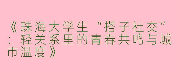 《珠海大学生“搭子社交”：轻关系里的青春共鸣与城市温度》