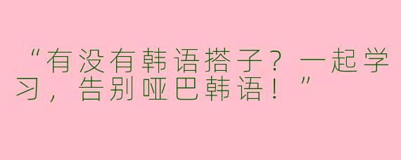“有没有韩语搭子？一起学习，告别哑巴韩语！”