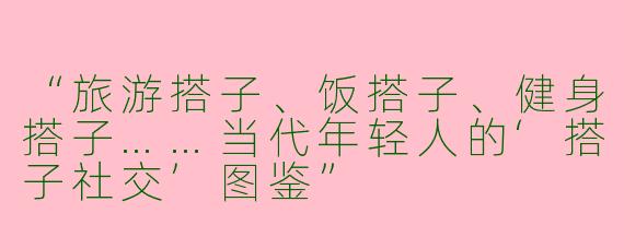 “旅游搭子、饭搭子、健身搭子……当代年轻人的‘搭子社交’图鉴”