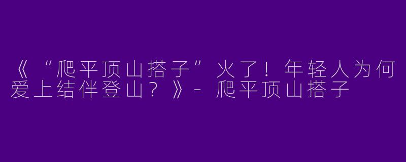 《“爬平顶山搭子”火了！年轻人为何爱上结伴登山？》