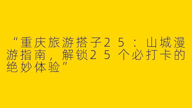 “重庆旅游搭子25：山城漫游指南，解锁25个必打卡的绝妙体验”