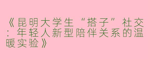 《昆明大学生“搭子”社交：年轻人新型陪伴关系的温暖实验》