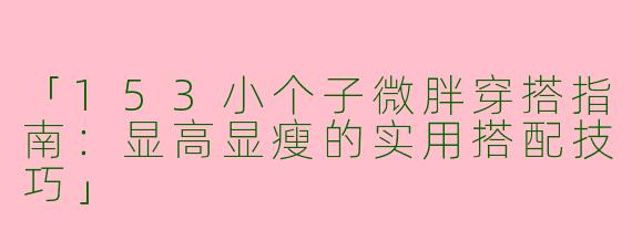 「153小个子微胖穿搭指南：显高显瘦的实用搭配技巧」