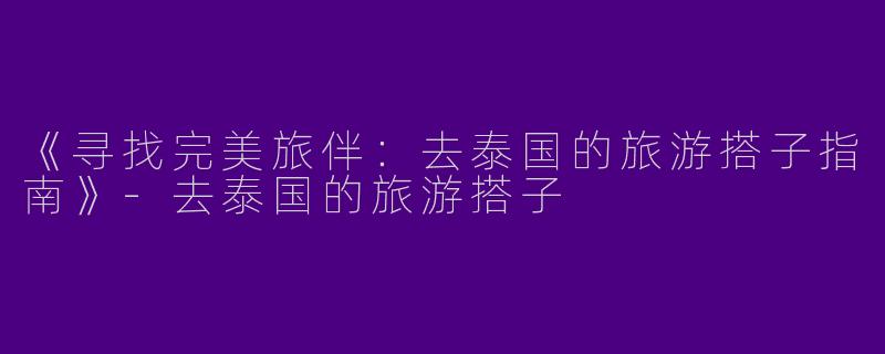 《寻找完美旅伴：去泰国的旅游搭子指南》-去泰国的旅游搭子