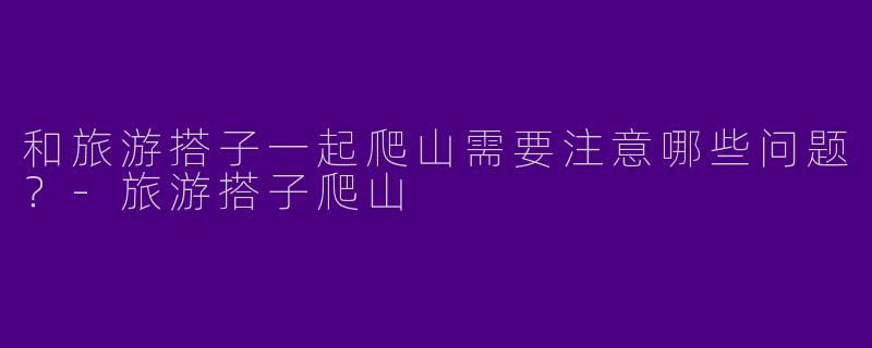 和旅游搭子一起爬山需要注意哪些问题?