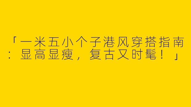「一米五小个子港风穿搭指南：显高显瘦，复古又时髦！」