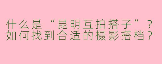 什么是“昆明互拍搭子”?如何找到合适的摄影搭档?