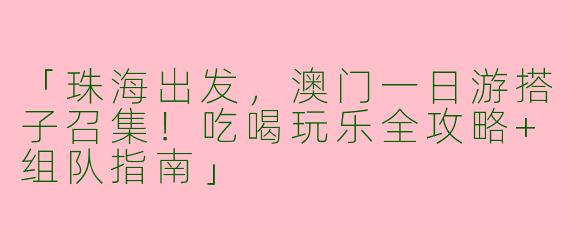 「珠海出发，澳门一日游搭子召集！吃喝玩乐全攻略+组队指南」