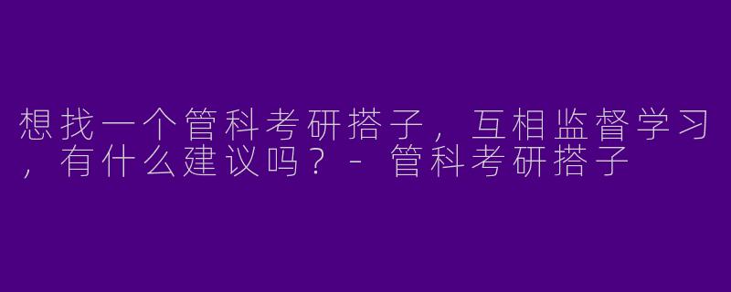 想找一个管科考研搭子，互相监督学习，有什么建议吗？-管科考研搭子
