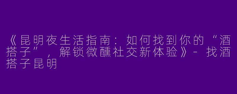《昆明夜生活指南：如何找到你的“酒搭子”，解锁微醺社交新体验》-找酒搭子昆明
