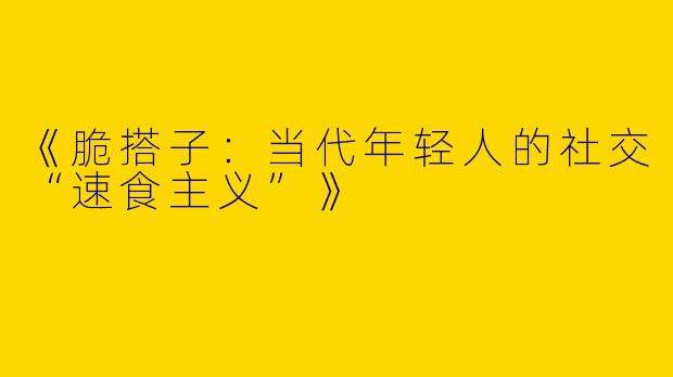 《脆搭子：当代年轻人的社交“速食主义”》