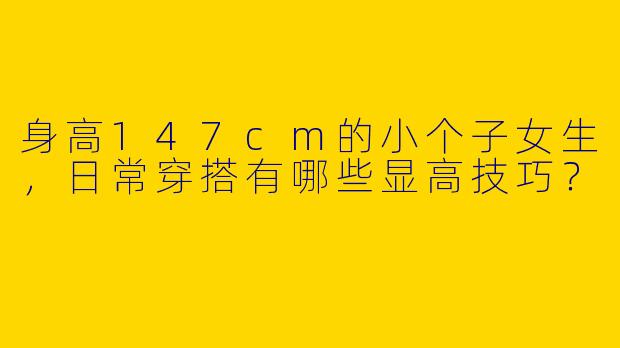 身高147cm的小个子女生，日常穿搭有哪些显高技巧？