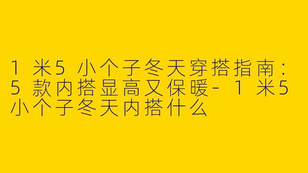 1米5小个子冬天穿搭指南：5款内搭显高又保暖-1米5小个子冬天内搭什么