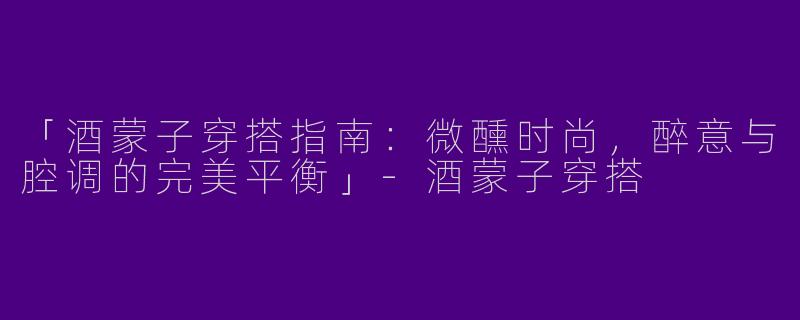 「酒蒙子穿搭指南：微醺时尚，醉意与腔调的完美平衡」-酒蒙子穿搭