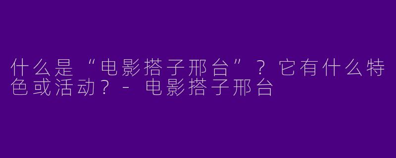 什么是“电影搭子邢台”？它有什么特色或活动？-电影搭子邢台