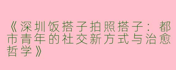 《深圳饭搭子拍照搭子：都市青年的社交新方式与治愈哲学》