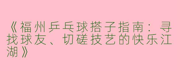 《福州乒乓球搭子指南：寻找球友、切磋技艺的快乐江湖》