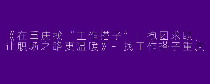 《在重庆找“工作搭子”：抱团求职，让职场之路更温暖》-找工作搭子重庆