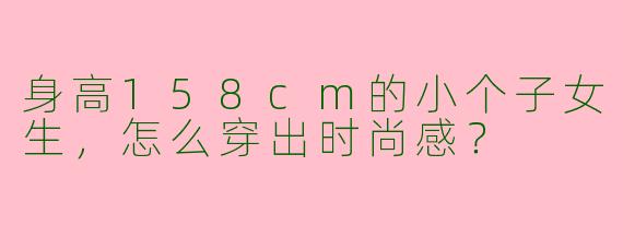 身高158cm的小个子女生，怎么穿出时尚感？