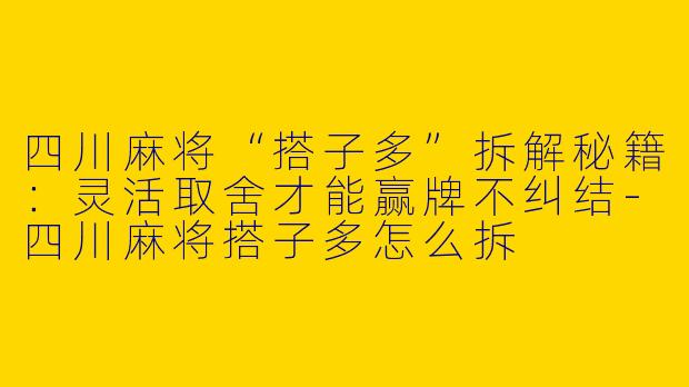 四川麻将“搭子多”拆解秘籍：灵活取舍才能赢牌不纠结-四川麻将搭子多怎么拆