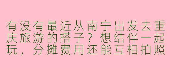 有没有最近从南宁出发去重庆旅游的搭子？想结伴一起玩，分摊费用还能互相拍照！