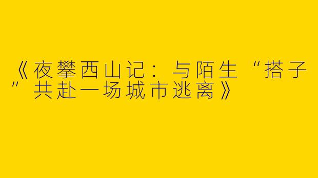 《夜攀西山记：与陌生“搭子”共赴一场城市逃离》