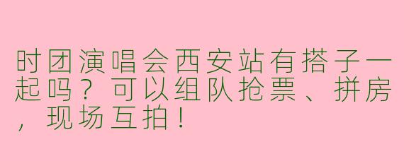 时团演唱会西安站有搭子一起吗？可以组队抢票、拼房，现场互拍！
