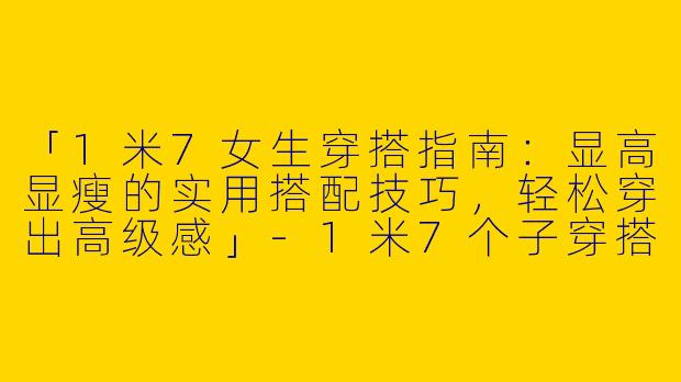 「1米7女生穿搭指南：显高显瘦的实用搭配技巧，轻松穿出高级感」-1米7个子穿搭女生
