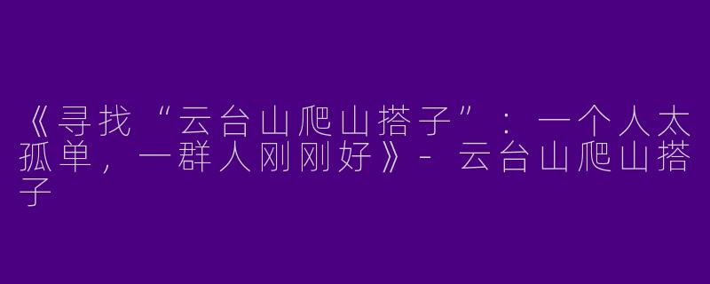 《寻找“云台山爬山搭子”：一个人太孤单，一群人刚刚好》