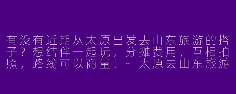 有没有近期从太原出发去山东旅游的搭子？想结伴一起玩，分摊费用，互相拍照，路线可以商量！