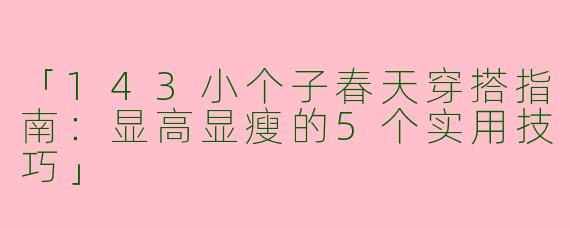 「143小个子春天穿搭指南:显高显瘦的5个实用技巧」