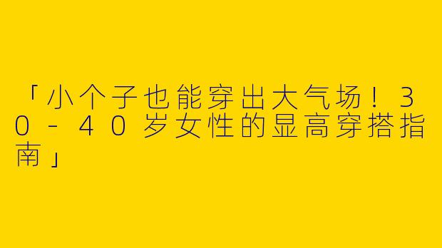 「小个子也能穿出大气场！30-40岁女性的显高穿搭指南」