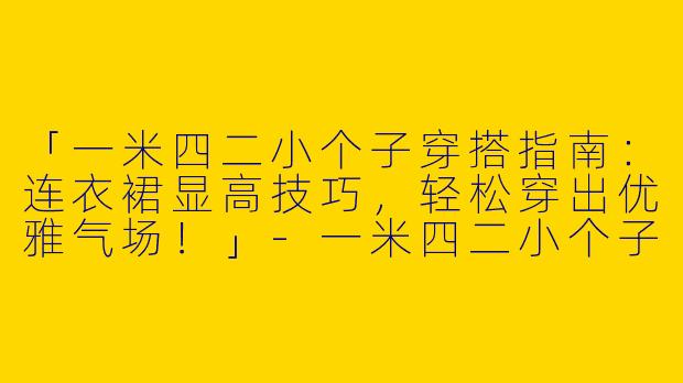 「一米四二小个子穿搭指南：连衣裙显高技巧，轻松穿出优雅气场！」