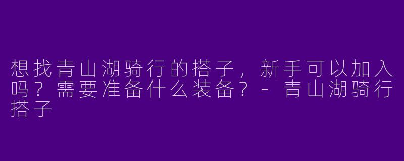 想找青山湖骑行的搭子，新手可以加入吗？需要准备什么装备？-青山湖骑行搭子