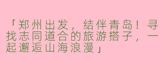 「郑州出发，结伴青岛！寻找志同道合的旅游搭子，一起邂逅山海浪漫」