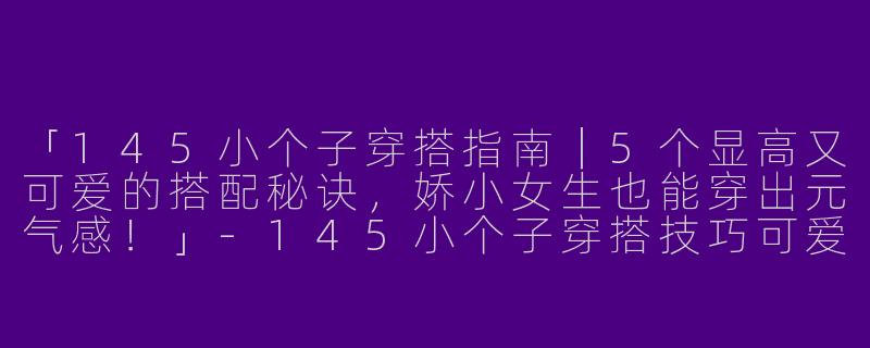 「145小个子穿搭指南｜5个显高又可爱的搭配秘诀，娇小女生也能穿出元气感！」-145小个子穿搭技巧可爱