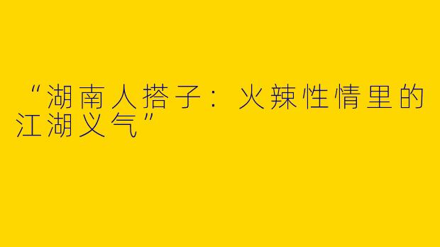 “湖南人搭子：火辣性情里的江湖义气”
