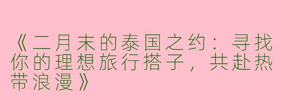 《二月末的泰国之约：寻找你的理想旅行搭子，共赴热带浪漫》