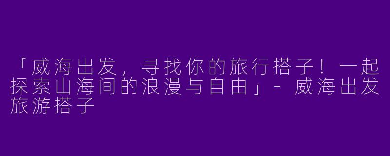 「威海出发，寻找你的旅行搭子！一起探索山海间的浪漫与自由」-威海出发旅游搭子