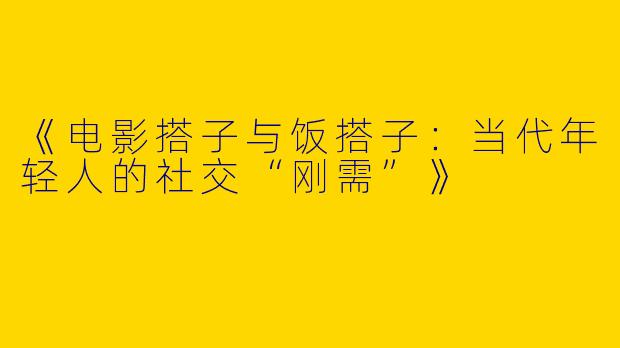 《电影搭子与饭搭子：当代年轻人的社交“刚需”》