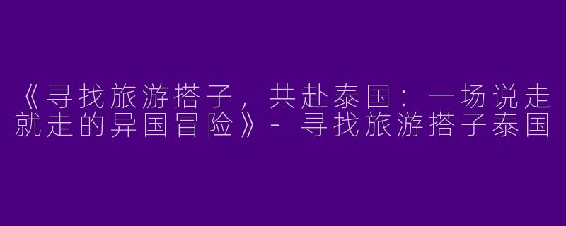 《寻找旅游搭子，共赴泰国：一场说走就走的异国冒险》