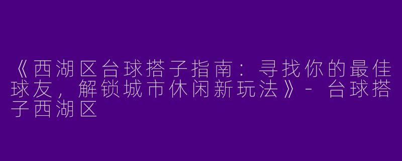 《西湖区台球搭子指南：寻找你的最佳球友，解锁城市休闲新玩法》-台球搭子西湖区
