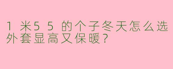 1米55的个子冬天怎么选外套显高又保暖?