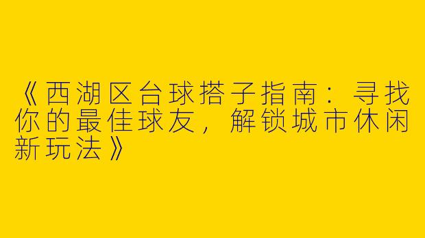 《西湖区台球搭子指南：寻找你的最佳球友，解锁城市休闲新玩法》