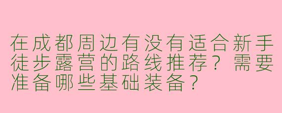 在成都周边有没有适合新手徒步露营的路线推荐？需要准备哪些基础装备？