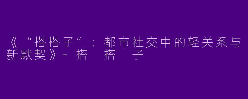 《“搭搭子”：都市社交中的轻关系与新默契》-搭 搭 子