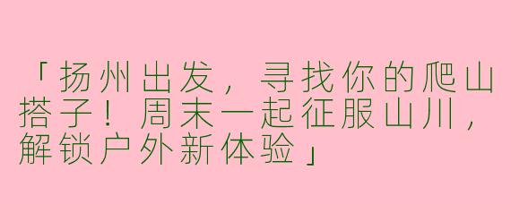「扬州出发，寻找你的爬山搭子！周末一起征服山川，解锁户外新体验」